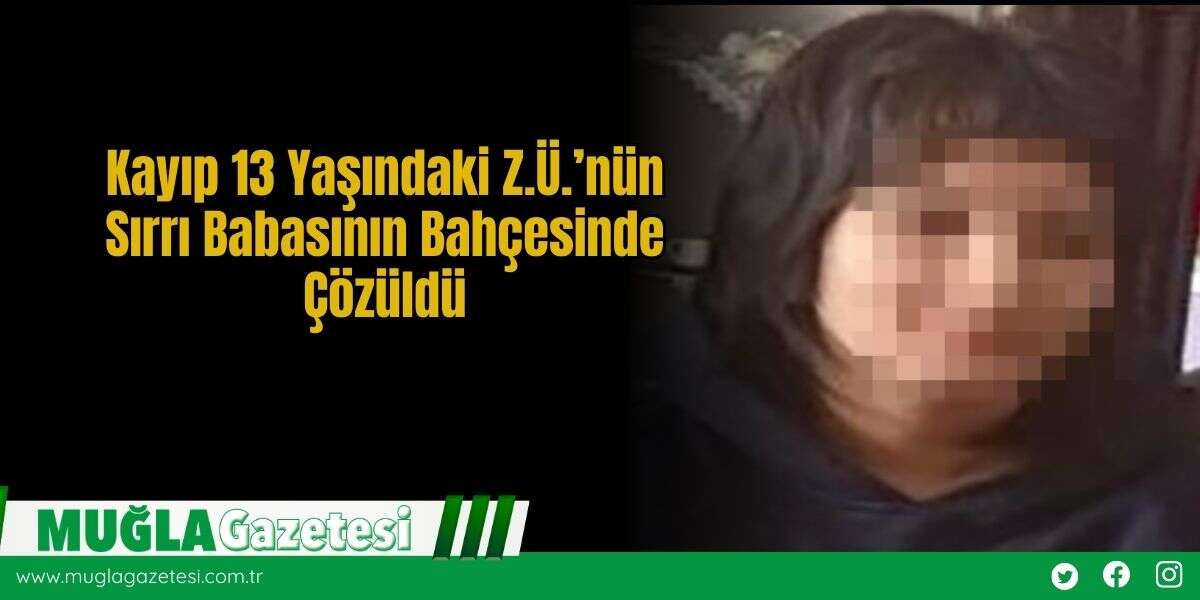 Kayıp 13 Yaşındaki Z.Ü.’nün Sırrı Babasının Bahçesinde Çözüldü