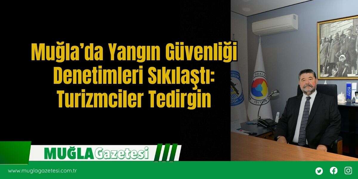 Muğla’da Yangın Güvenliği Denetimleri Sıkılaştı: Turizmciler Tedirgin