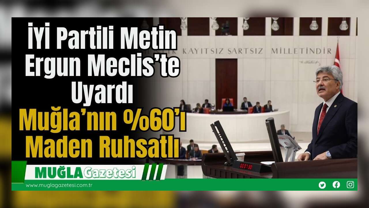 İYİ Partili Metin Ergun Meclis’te Uyardı: Muğla’nın %60’ı Maden Ruhsatlı
