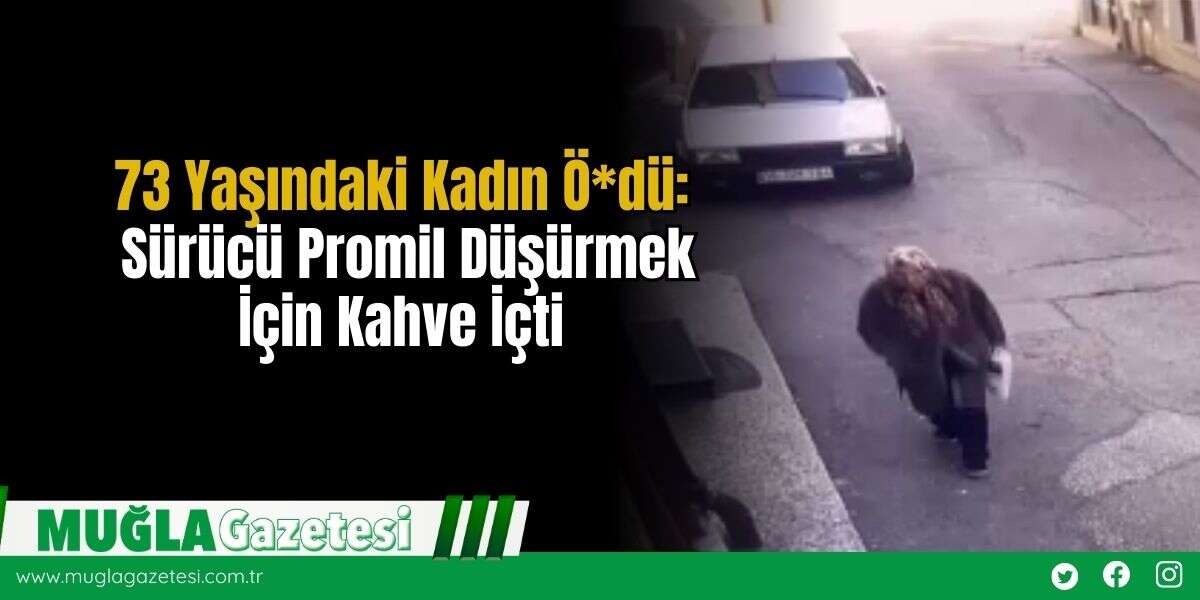 73 Yaşındaki Kadın Ö*dü: Sürücü Promil Düşürmek İçin Kahve İçti