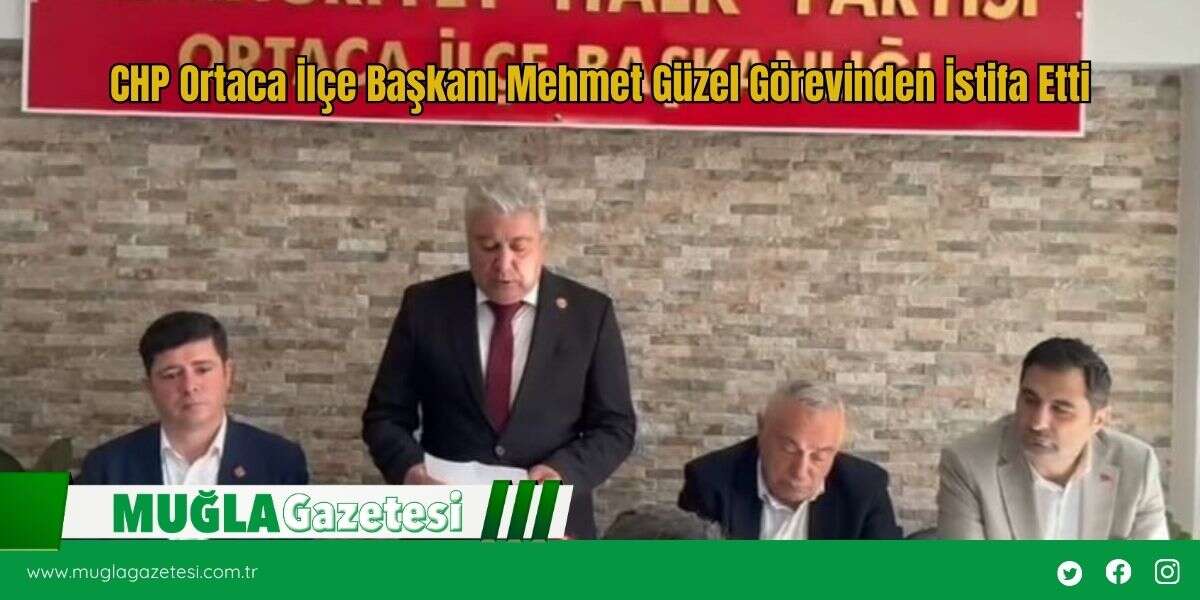 CHP Ortaca İlçe Başkanı Mehmet Güzel Görevinden İstifa Etti