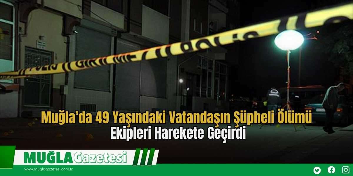 Muğla’da 49 Yaşındaki Vatandaşın Şüpheli Ölümü Ekipleri Harekete Geçirdi