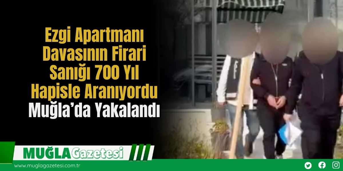 Ezgi Apartmanı Davasının Firari Sanığı 700 Yıl Hapisle Aranıyordu Muğla’da Yakalandı