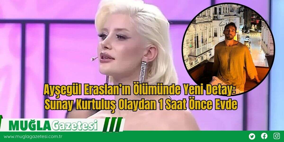 Ayşegül Eraslan’ın Ölümünde Yeni Detay: Sunay Kurtuluş Olaydan 1 Saat Önce Evde