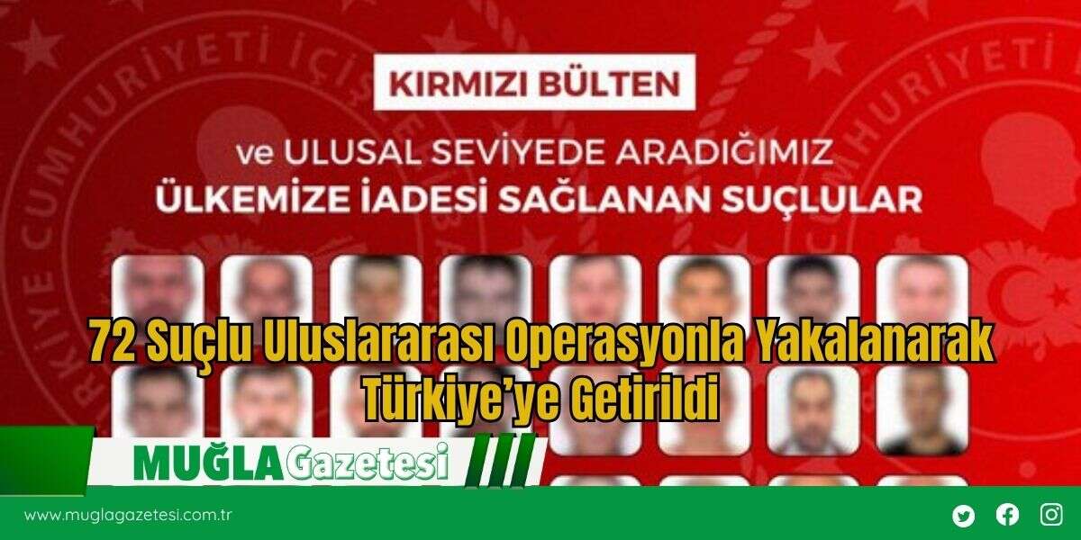 72 Suçlu Uluslararası Operasyonla Yakalanarak Türkiye’ye Getirildi