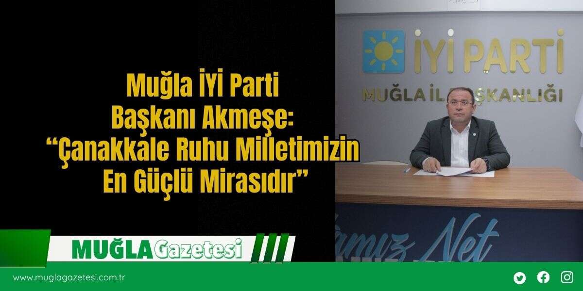 Muğla İYİ Parti Başkanı Akmeşe: “Çanakkale Ruhu Milletimizin En Güçlü Mirasıdır”