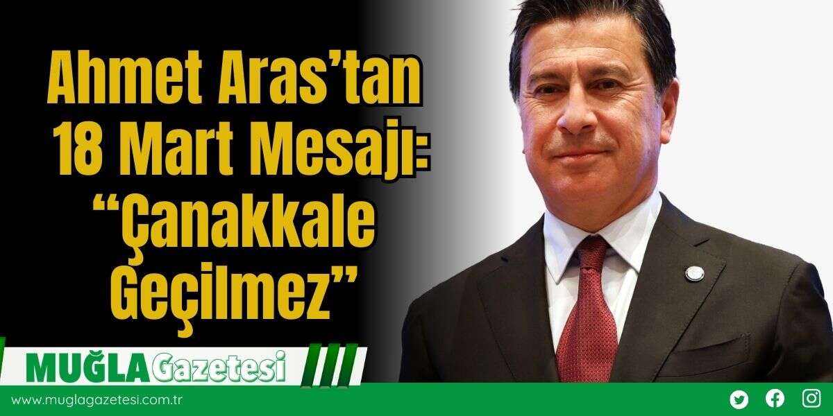 Ahmet Aras’tan 18 Mart Mesajı: “Çanakkale Geçilmez”