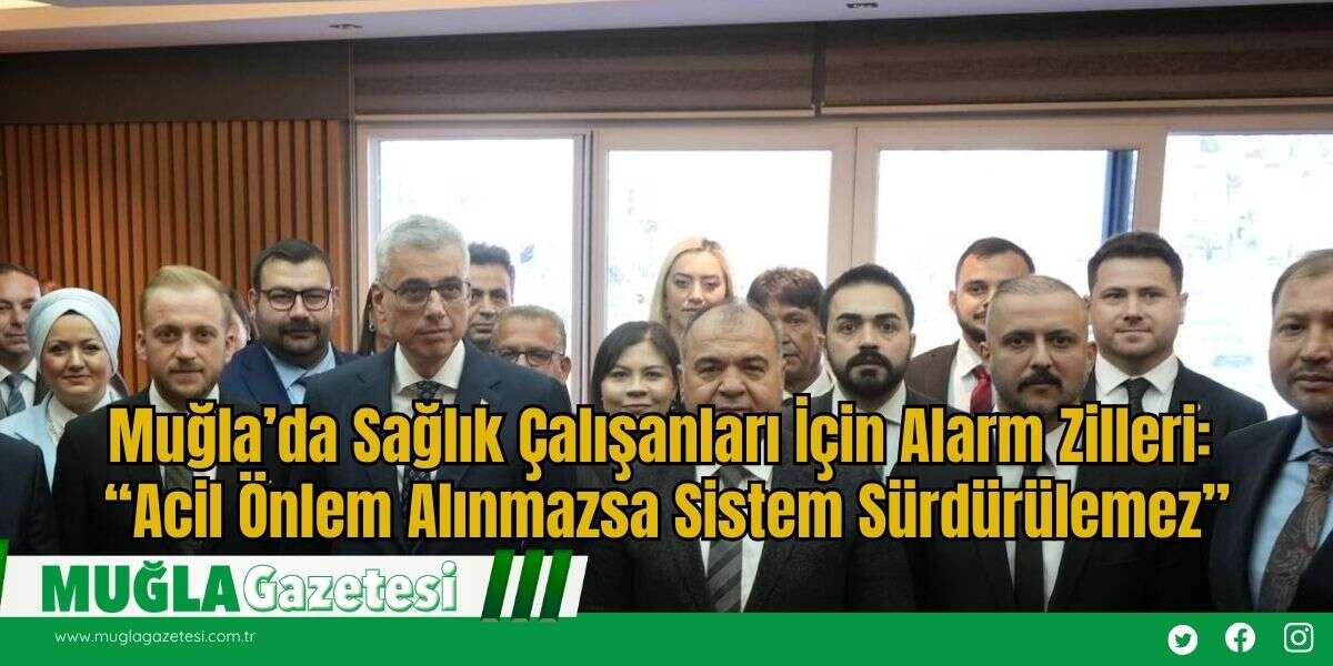 Muğla’da Sağlık Çalışanları İçin Alarm Zilleri: “Acil Önlem Alınmazsa Sistem Sürdürülemez”