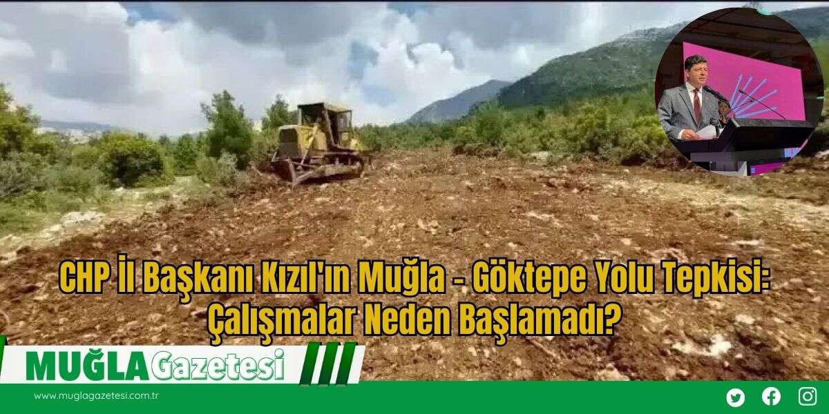 CHP İl Başkanı Kızıl'ın Muğla – Göktepe Yolu Tepkisi: Çalışmalar Neden Başlamadı?