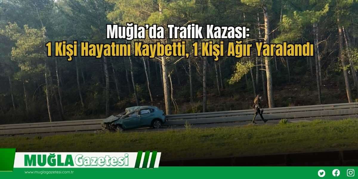 Muğla’da Trafik Kazası: 1 Kişi Hayatını Kaybetti, 1 Kişi Ağır Yaralandı