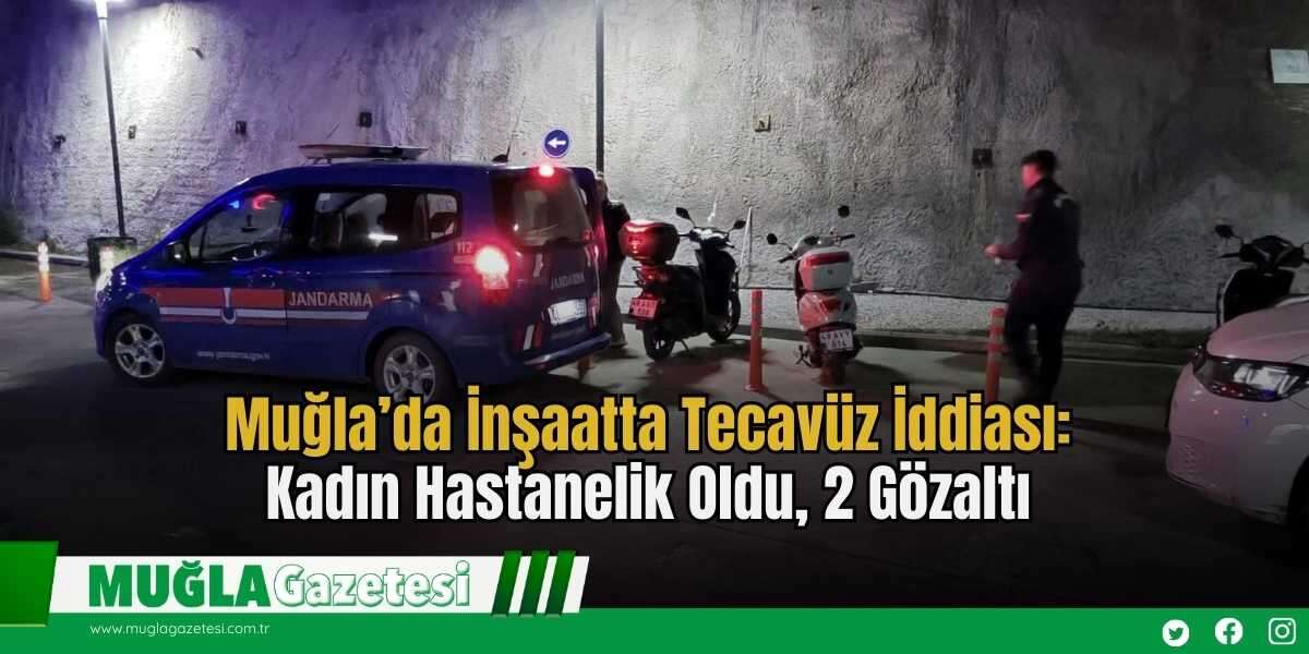 Muğla’da İnşaatta T*cavüz İddiası: Kadın Hastanelik Oldu, 2 Gözaltı