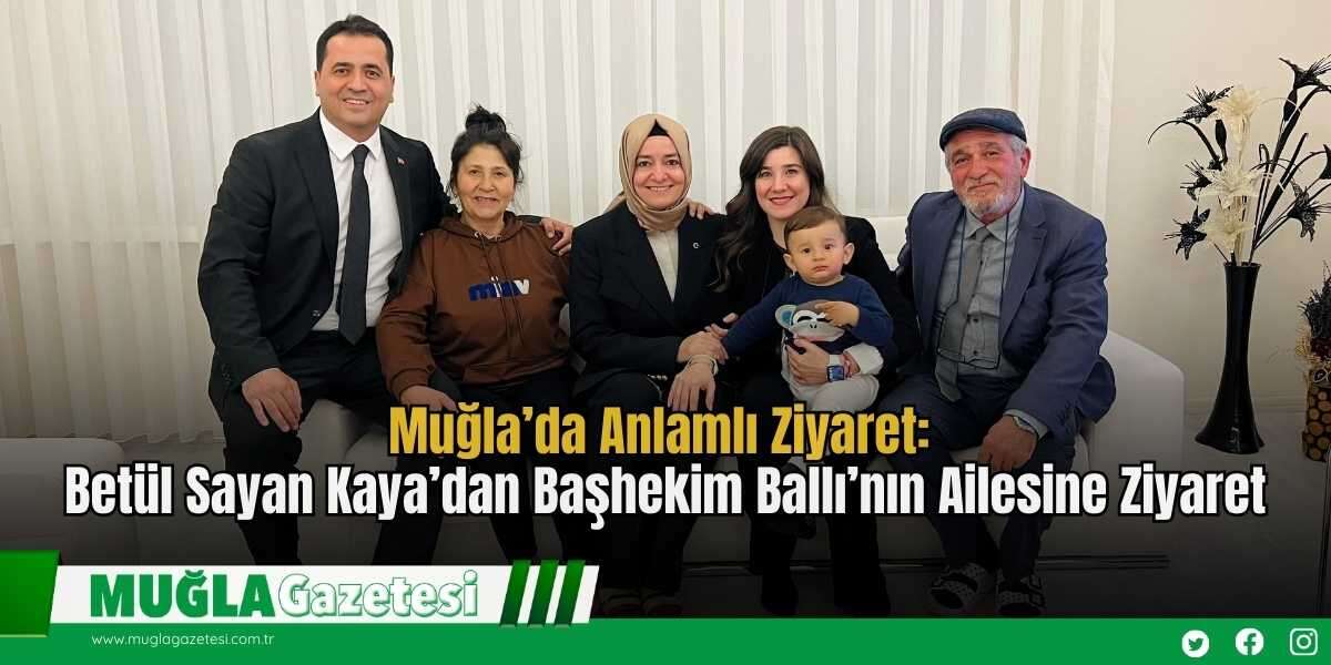 Muğla’da Anlamlı Ziyaret: Betül Sayan Kaya’dan Başhekim Ballı’nın Ailesine Ziyaret