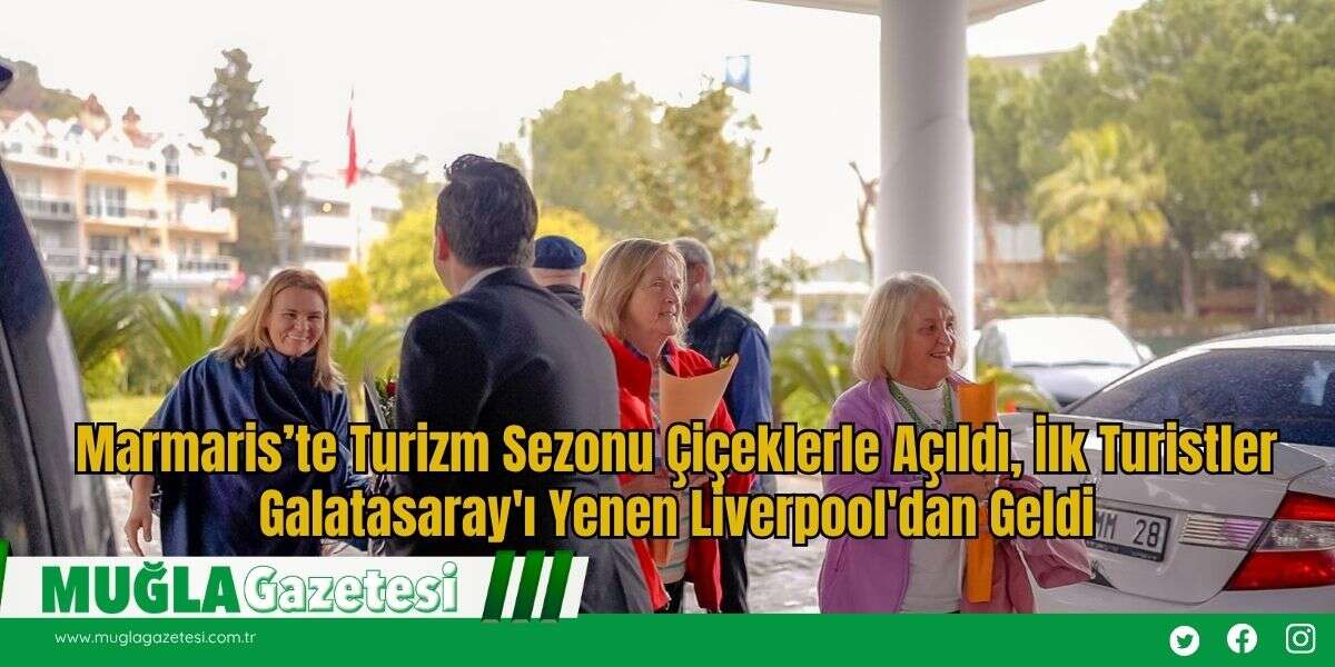 Marmaris’te Turizm Sezonu Çiçeklerle Açıldı, İlk Turistler Galatasaray'ı Yenen Liverpool'dan Geldi