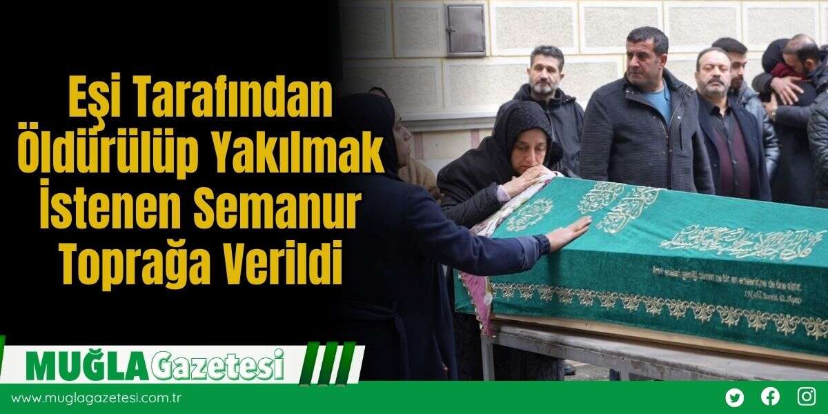 Eşi Tarafından Öldürülüp Yakılmak İstenen Semanur Toprağa Verildi