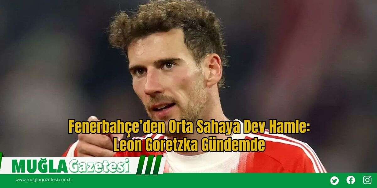 Fenerbahçe’den Orta Sahaya Dev Hamle: Leon Goretzka Gündemde