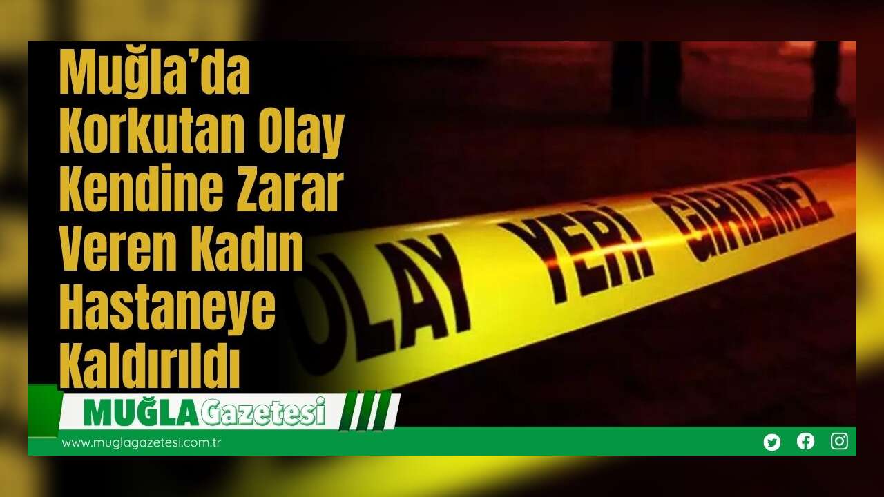 Muğla’da Korkutan Olay: Kendine Zarar Veren Kadın Hastaneye Kaldırıldı