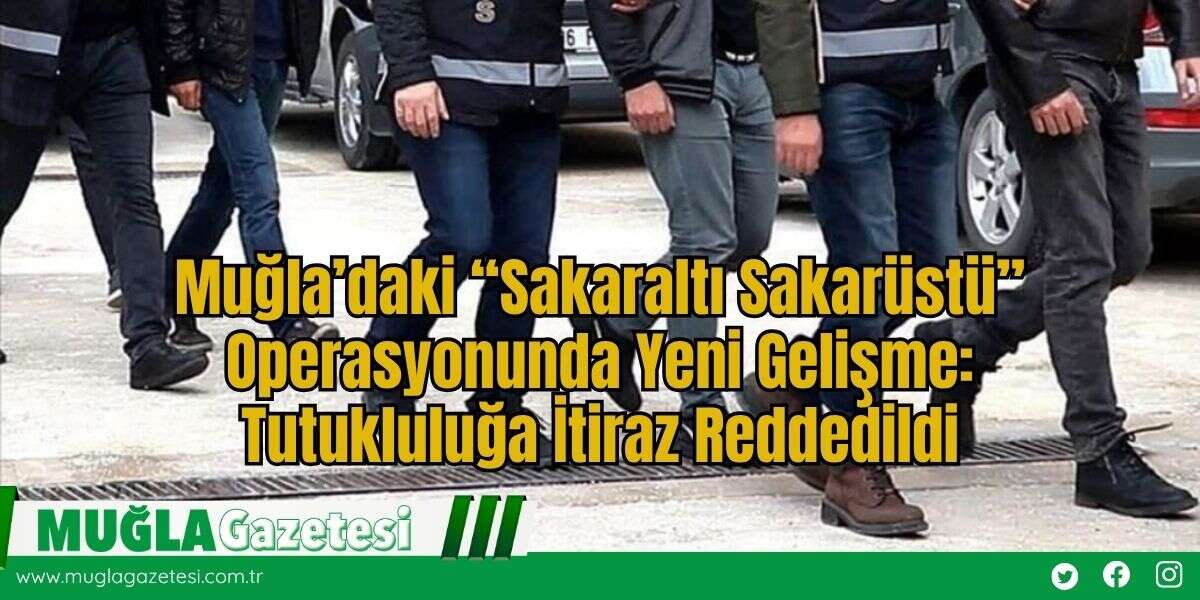 Muğla’daki “Sakaraltı Sakarüstü” Operasyonunda Yeni Gelişme: Tutukluluğa İtiraz Reddedildi