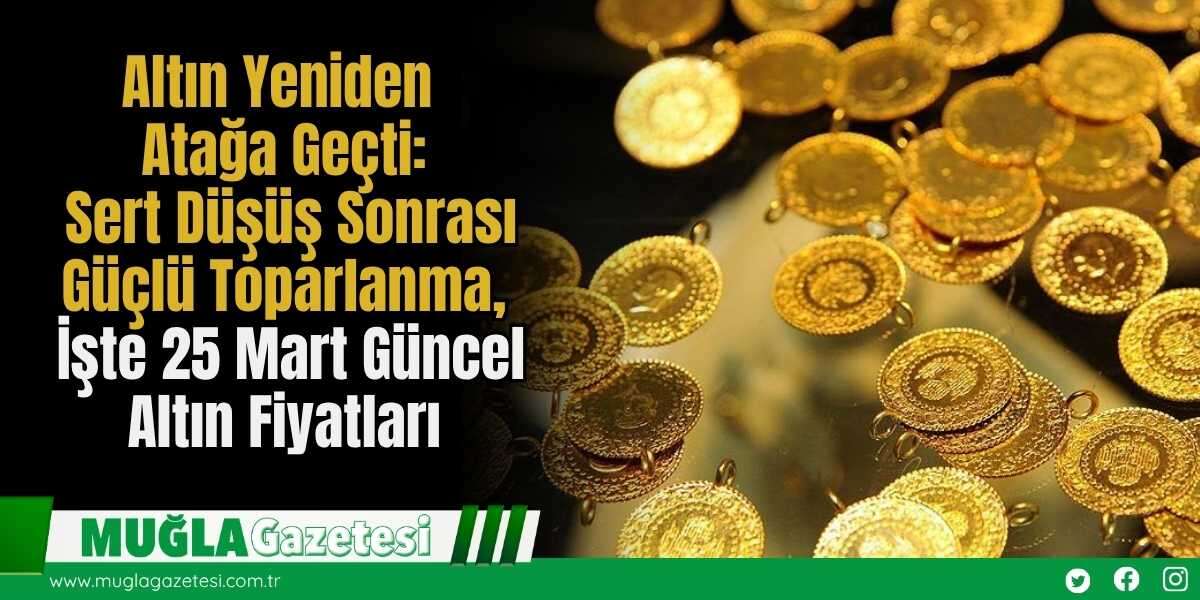 Altın Yeniden Atağa Geçti: Sert Düşüş Sonrası Güçlü Toparlanma, İşte 25 Mart Güncel Altın Fiyatları
