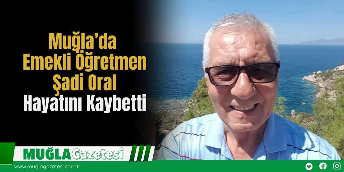 Muğla’da Emekli Öğretmen Şadi Oral Hayatını Kaybetti