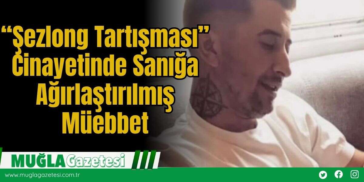 “Şezlong Tartışması” Cinayetinde Sanığa Ağırlaştırılmış Müebbet