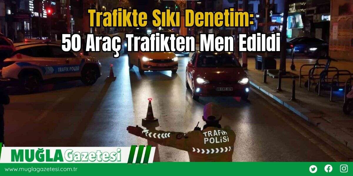 Trafikte Sıkı Denetim: 50 Araç Trafikten Men Edildi