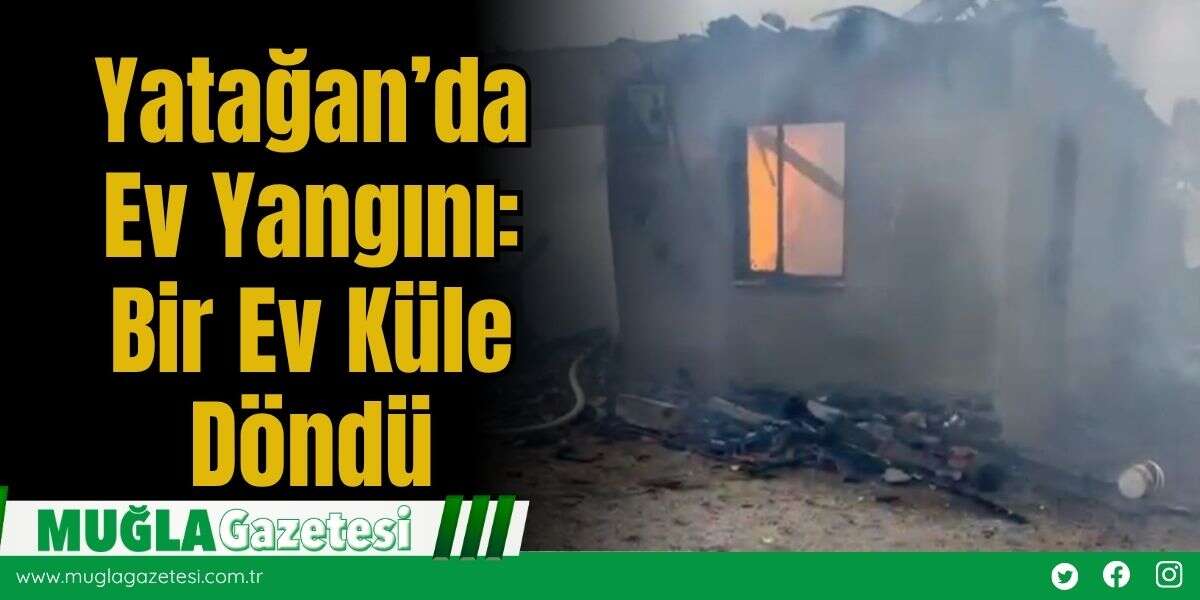 Yatağan’da Ev Yangını: Bir Ev Küle Döndü