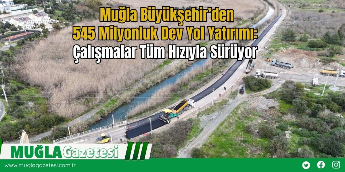 Muğla Büyükşehir’den 545 Milyonluk Dev Yol Yatırımı: Çalışmalar Tüm Hızıyla Sürüyor
