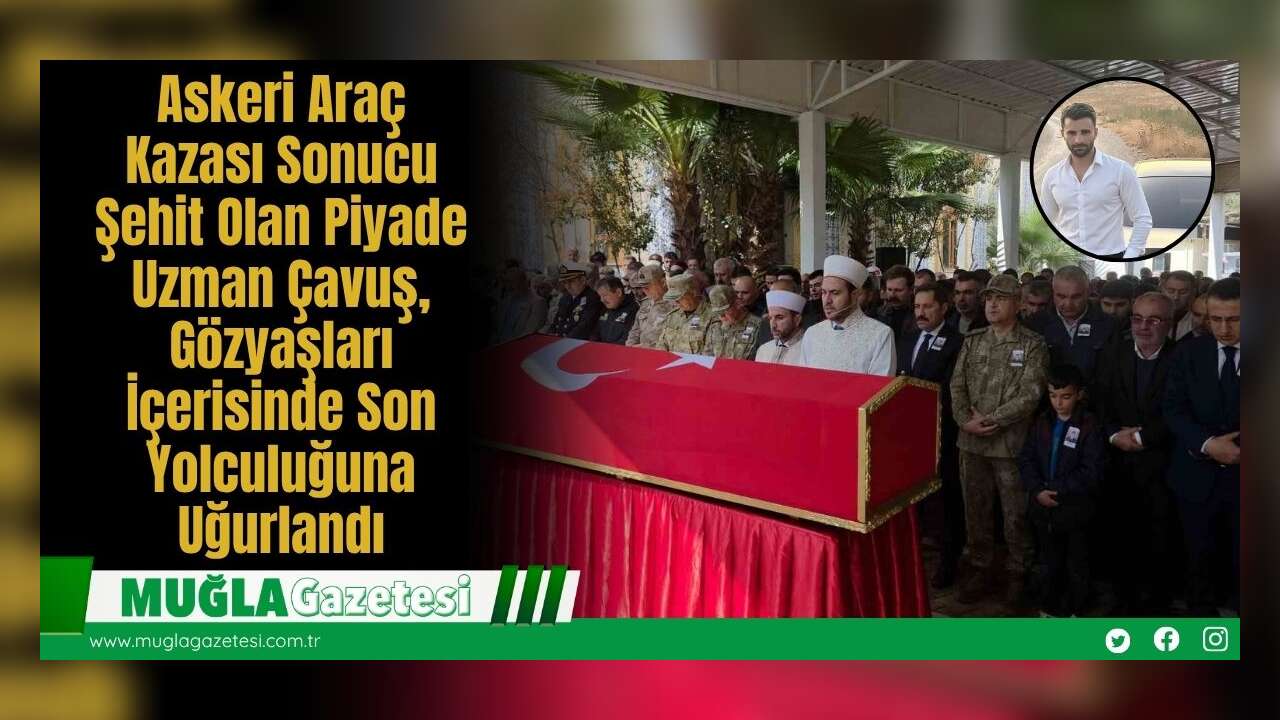 Askeri Araç Kazası Sonucu Şehit Olan Piyade Uzman Çavuş, Gözyaşları İçerisinde Son Yolculuğuna Uğurlandı
