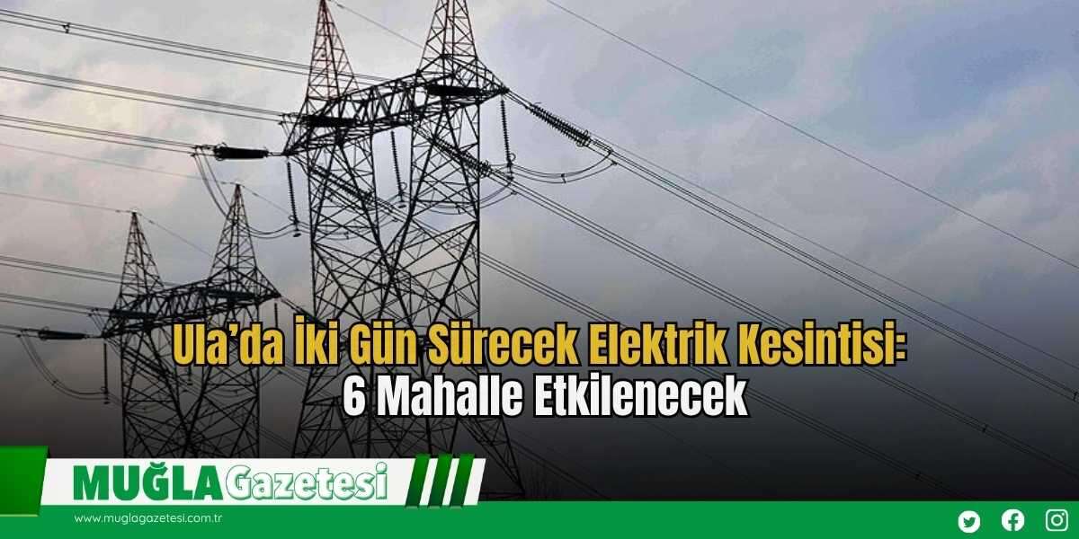 Ula’da İki Gün Sürecek Elektrik Kesintisi: 6 Mahalle Etkilenecek