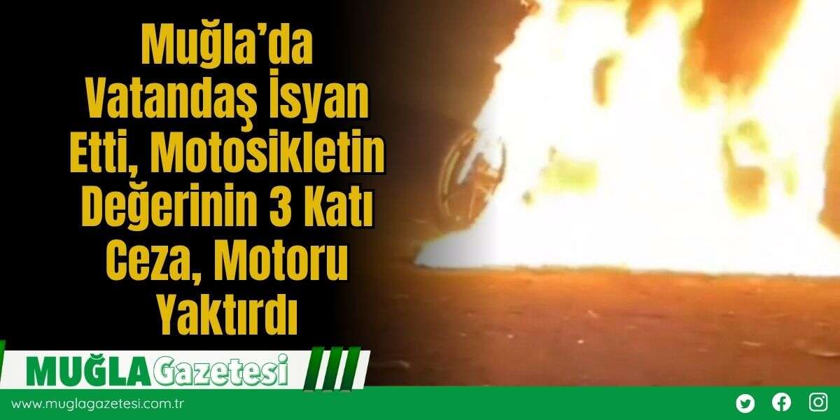 Muğla’da Vatandaş İsyan Etti, Motosikletin Değerinin 3 Katı Ceza, Motoru Yaktırdı