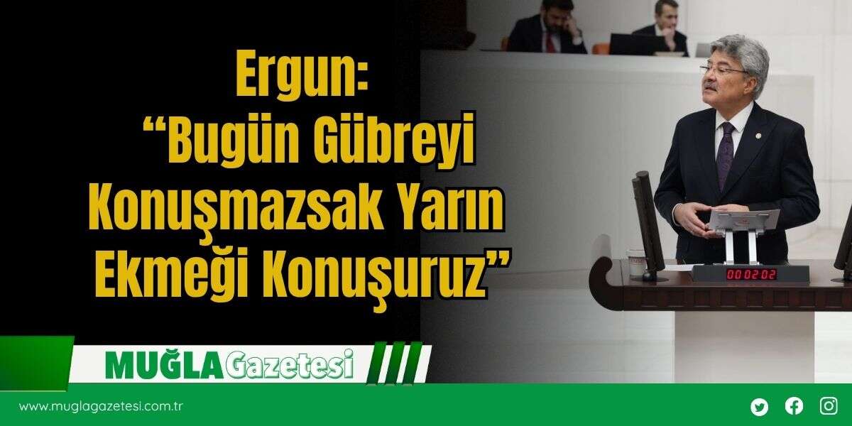 Ergun: “Bugün Gübreyi Konuşmazsak Yarın Ekmeği Konuşuruz”
