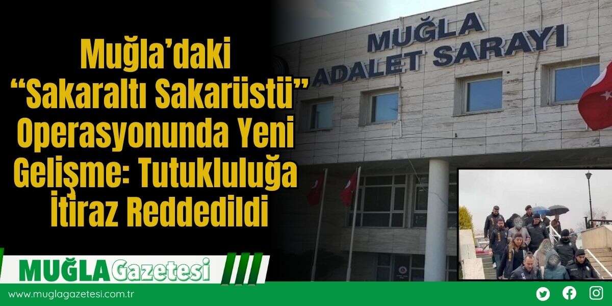 Muğla’daki “Sakaraltı Sakarüstü” Operasyonunda Yeni Gelişme: Tutukluluğa İtiraz Reddedildi