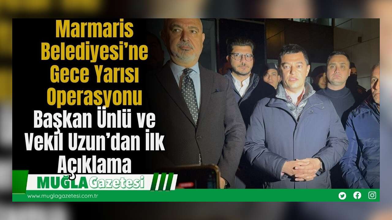 Marmaris Belediyesi’ne Gece Yarısı Operasyonu: Başkan Ünlü ve Vekil Uzun’dan İlk Açıklama