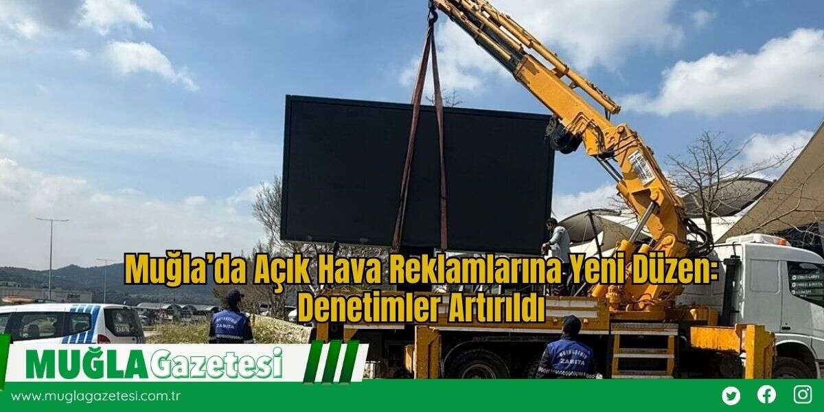 Muğla’da Açık Hava Reklamlarına Yeni Düzen: Denetimler Artırıldı