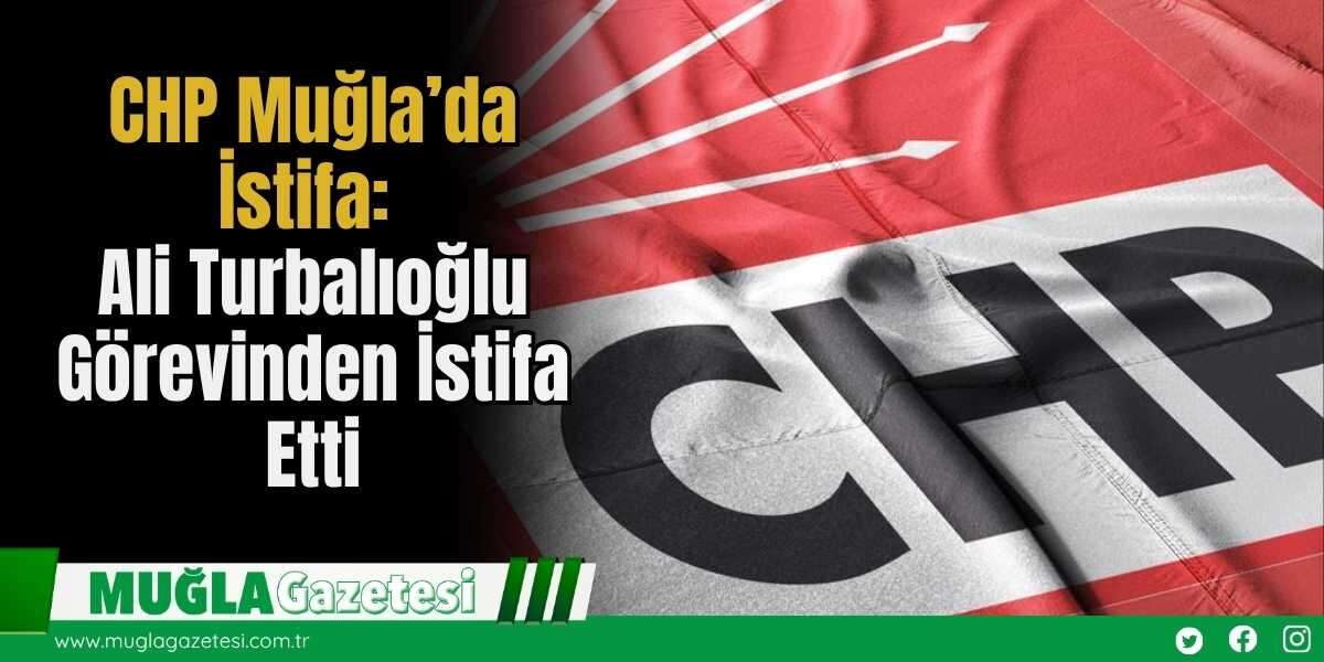 CHP Muğla’da İstifa: Ali Turbalıoğlu Görevinden İstifa Etti