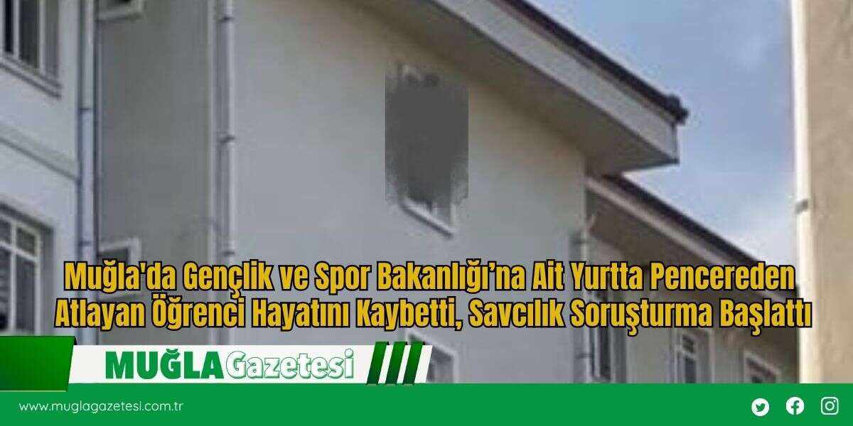 Muğla'da Gençlik ve Spor Bakanlığı’na Ait Yurtta Pencereden Atlayan Öğrenci Hayatını Kaybetti, Savcılık Soruşturma Başlattı