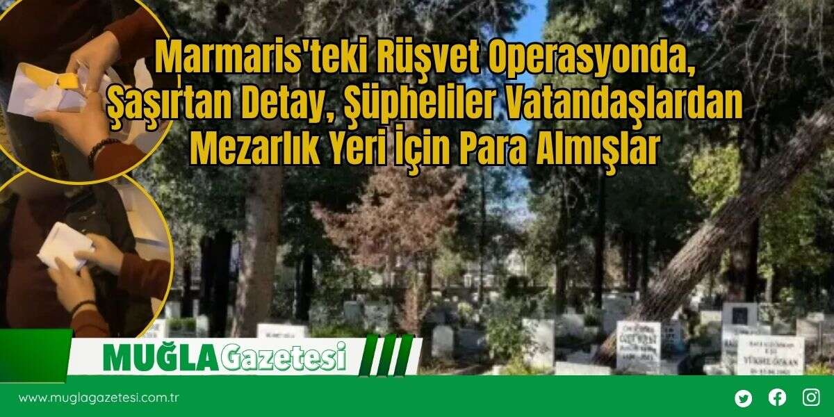 Marmaris'teki Rüşvet Operasyonunda, Şaşırtan Detay, Şüpheliler Vatandaşlardan Mezarlık Yeri İçin Para Almışlar