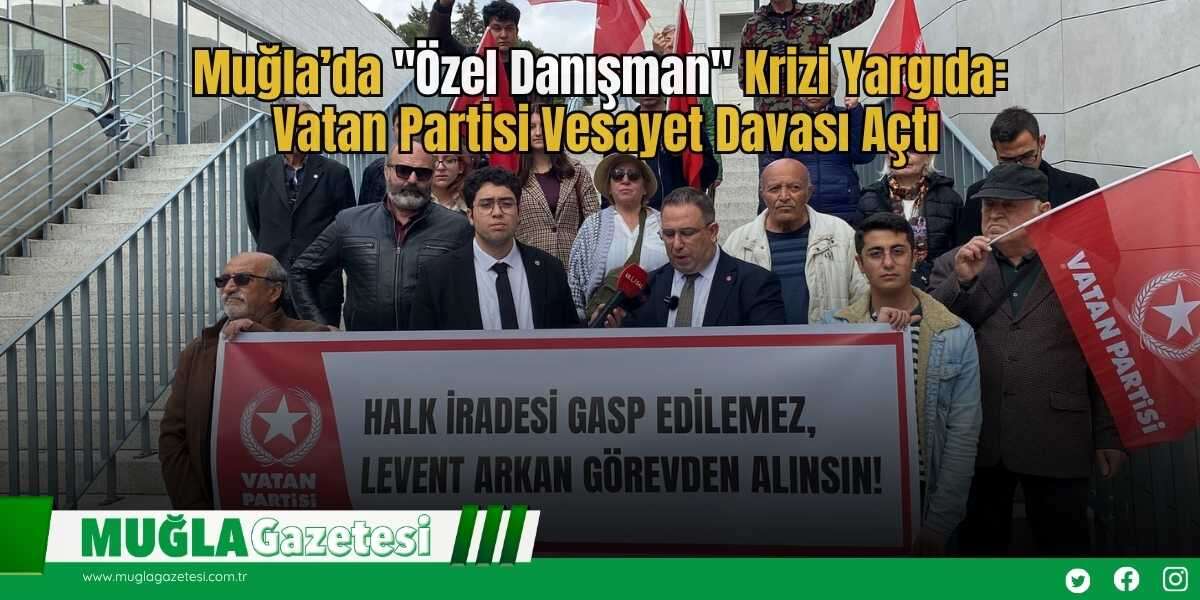 Muğla’da "Özel Danışman" Krizi Yargıda: Vatan Partisi Vesayet Davası Açtı