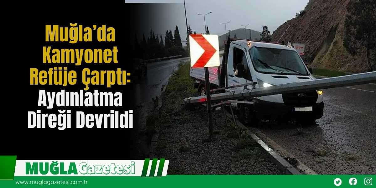 Muğla’da Kamyonet Refüje Çarptı: Aydınlatma Direği Devrildi