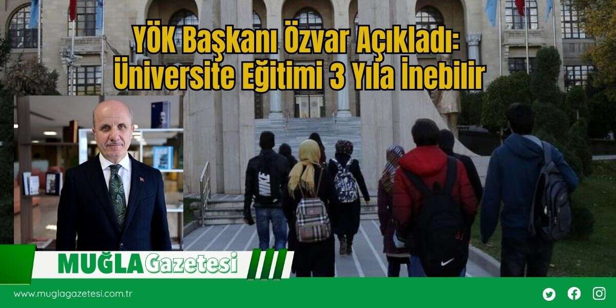 YÖK Başkanı Özvar Açıkladı: Üniversite Eğitimi 3 Yıla İnebilir