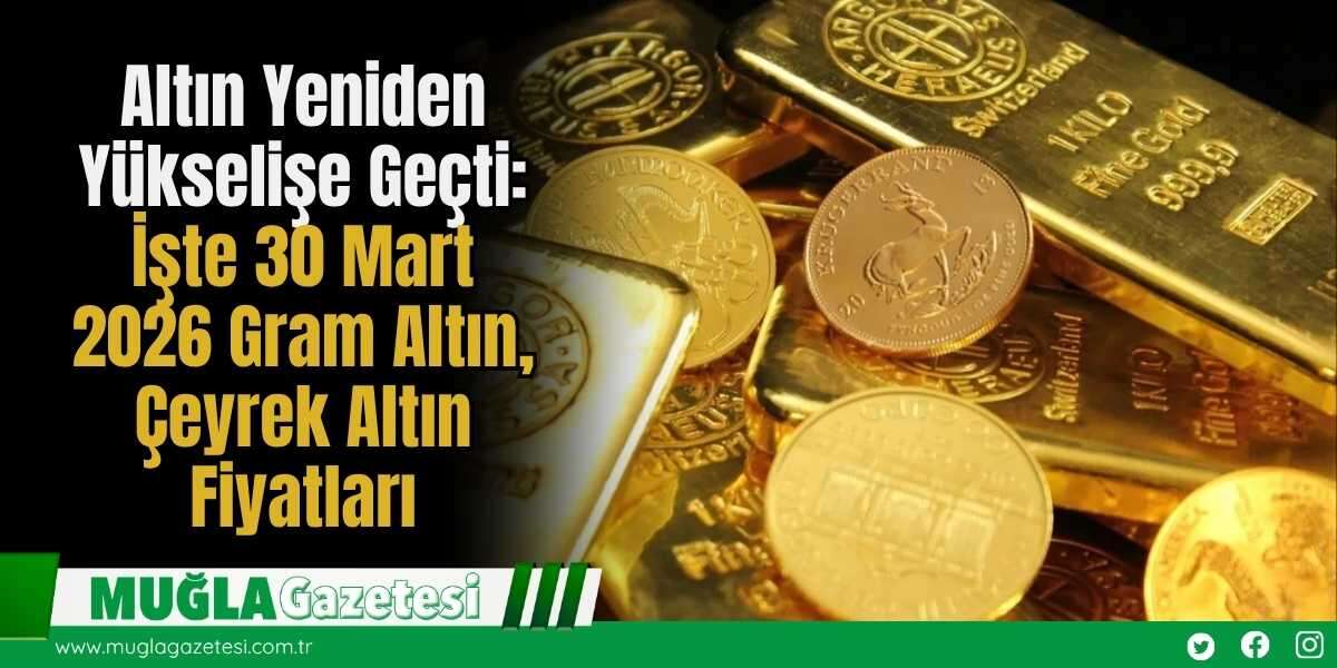 Altın Yeniden Yükselişe Geçti: İşte 30 Mart 2026 Gram Altın, Çeyrek Altın Fiyatları