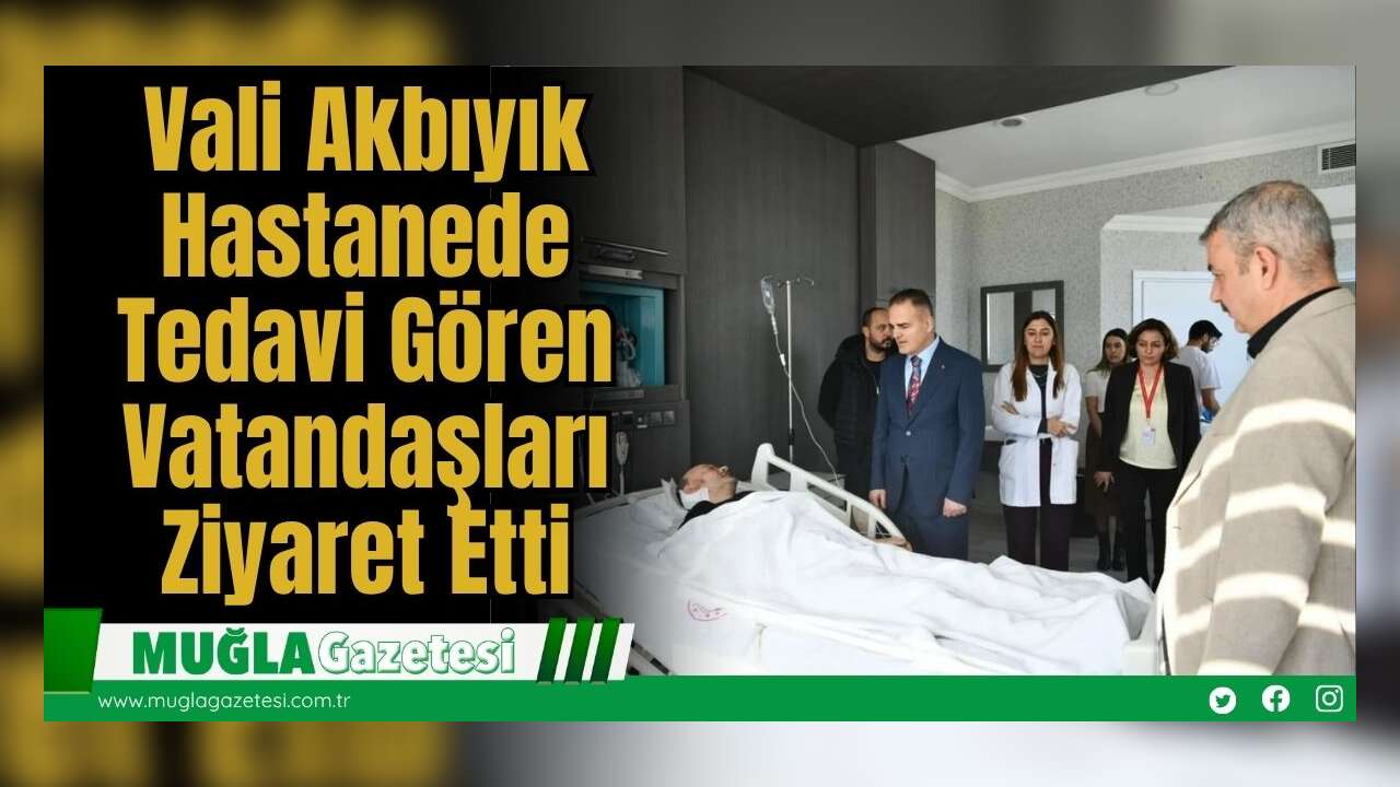 Vali Akbıyık, Hastanede Tedavi Gören Vatandaşları Ziyaret Etti