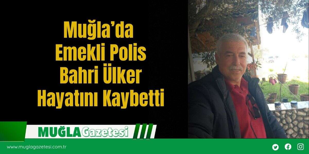 Muğla’da Emekli Polis Bahri Ülker Hayatını Kaybetti