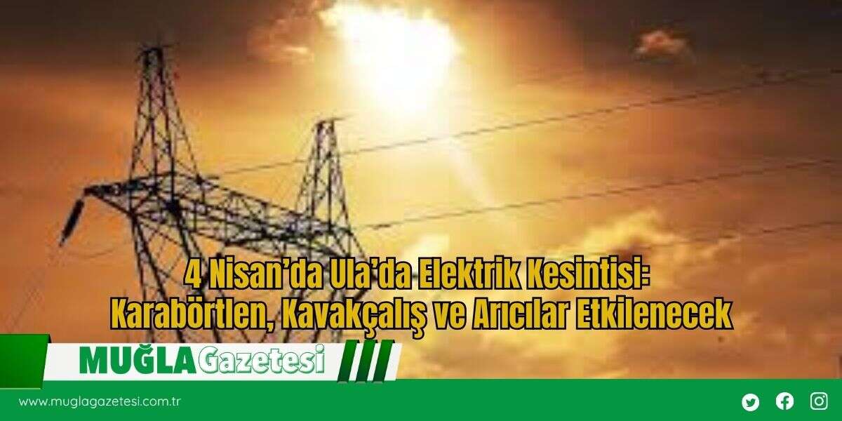 4 Nisan’da Ula’da Elektrik Kesintisi: Karabörtlen, Kavakçalış ve Arıcılar Etkilenecek