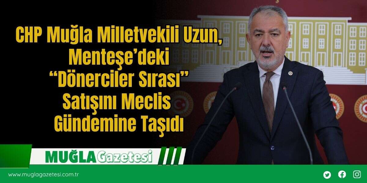 CHP Muğla Milletvekili Uzun, Menteşe’deki “Dönerciler Sırası” Satışını Meclis Gündemine Taşıdı