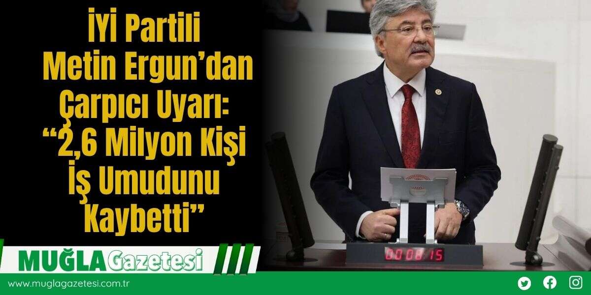 İYİ Partili Metin Ergun’dan Çarpıcı Uyarı: “2,6 Milyon Kişi İş Umudunu Kaybetti”