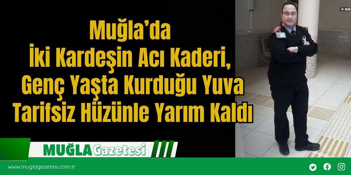Muğla’da İki Kardeşin Acı Kaderi, Genç Yaşta Kurduğu Yuva Tarifsiz Hüzünle Yarım Kaldı