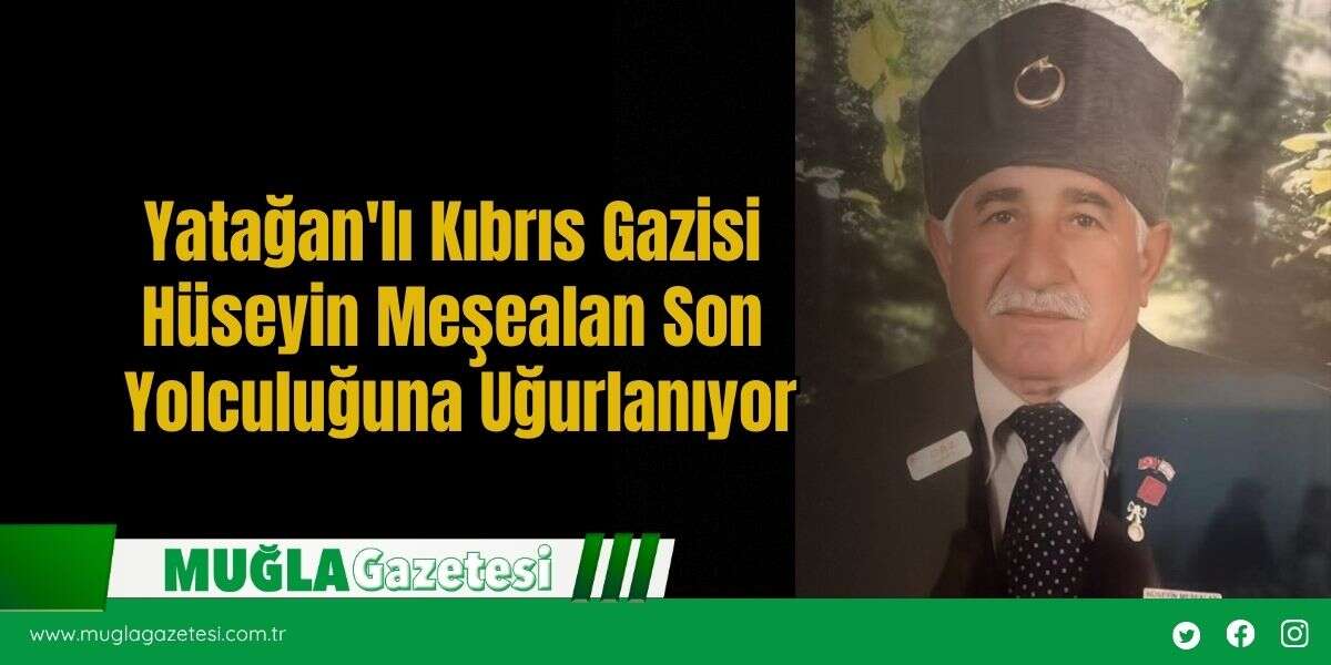 Yatağan'lı Kıbrıs Gazisi Hüseyin Meşealan Son Yolculuğuna Uğurlanıyor
