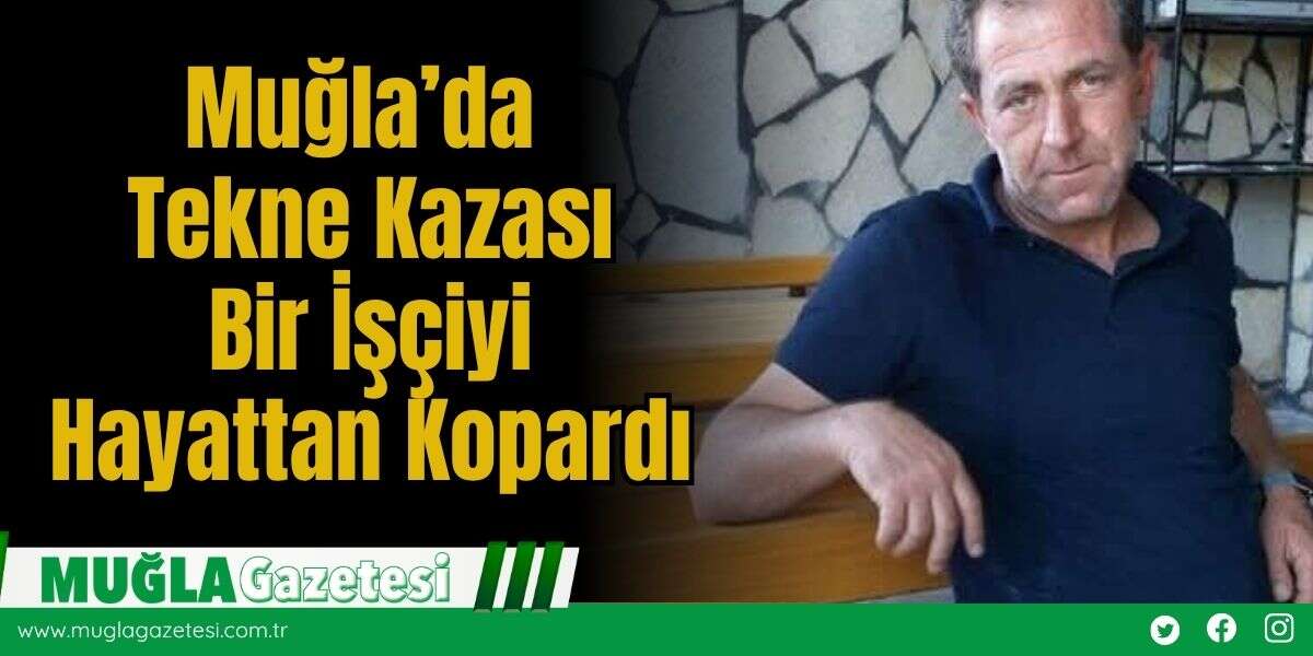 Muğla’da Tekne Kazası Bir İşçiyi Hayattan Kopardı