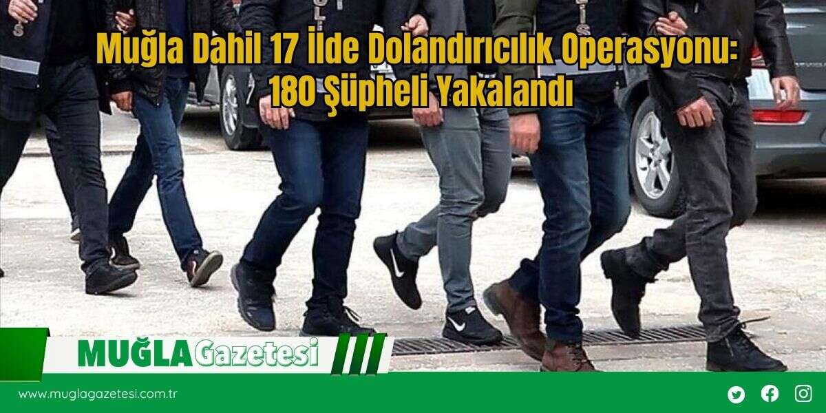 Muğla Dahil 17 İlde Dolandırıcılık Operasyonu: 180 Şüpheli Yakalandı